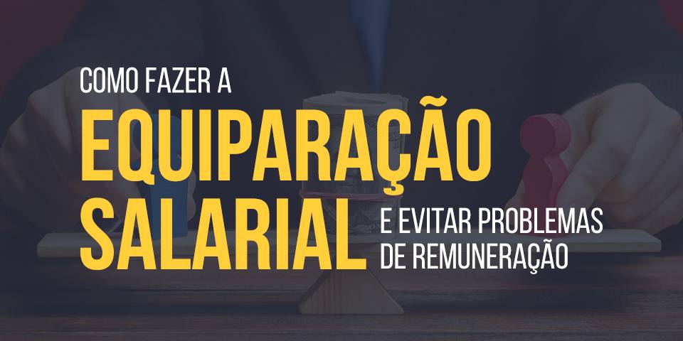Como fazer a equiparação salarial e evitar problemas de Remuneração