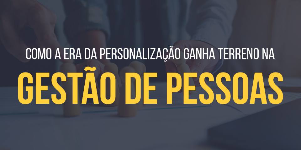 Como a era da personalização ganha terreno na gestão de pessoas.